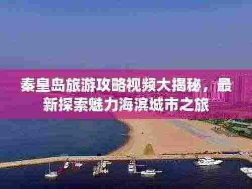 秦皇岛旅游攻略视频大揭秘，最新探索魅力海滨城市之旅