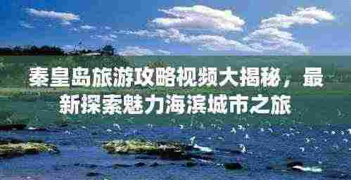 秦皇岛旅游攻略视频大揭秘,最新探索魅力海滨城市之旅