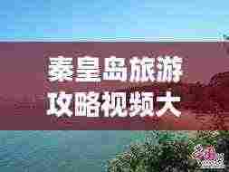 秦皇岛旅游攻略视频大揭秘,最新探索魅力海滨城市之旅