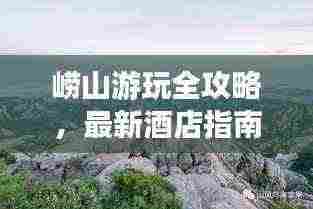 崂山游玩全攻略,最新酒店指南,带你畅游崂山美景!