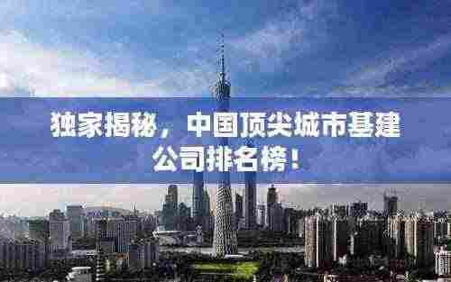 独家揭秘,中国顶尖城市基建公司排名榜!