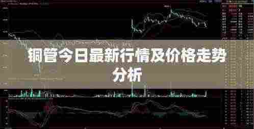 铜管今日最新行情及价格走势分析