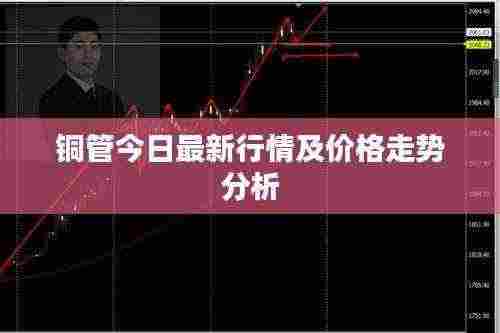 铜管今日最新行情及价格走势分析