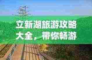 立新湖旅游攻略大全,带你畅游湖光山色间!