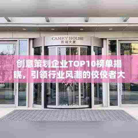 创意策划企业TOP10榜单揭晓，引领行业风潮的佼佼者大放异彩！