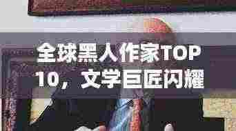全球黑人作家TOP10,文学巨匠闪耀榜单