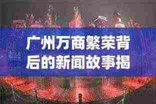 广州万商繁荣背后的新闻故事揭秘