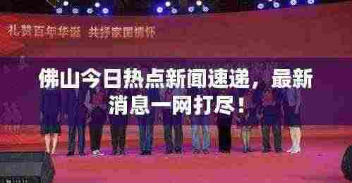 佛山今日热点新闻速递,最新消息一网打尽!