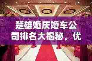 楚雄婚庆婚车公司排名大揭秘，优质公司推荐与选择指南