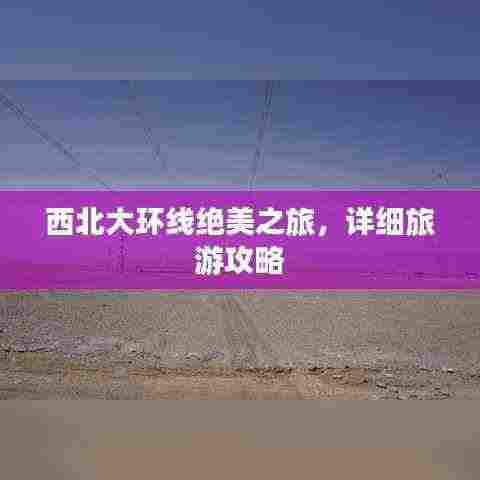 西北大环线绝美之旅，详细旅游攻略