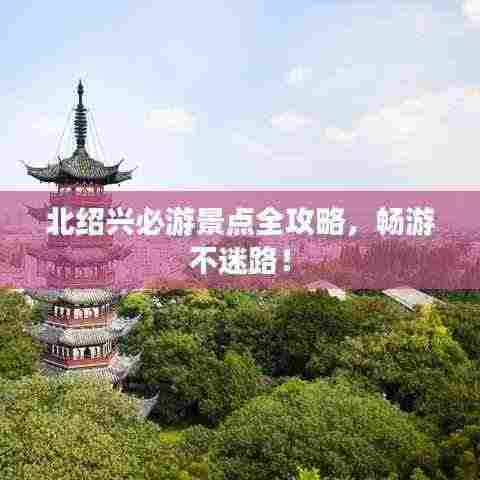 北绍兴必游景点全攻略,畅游不迷路!