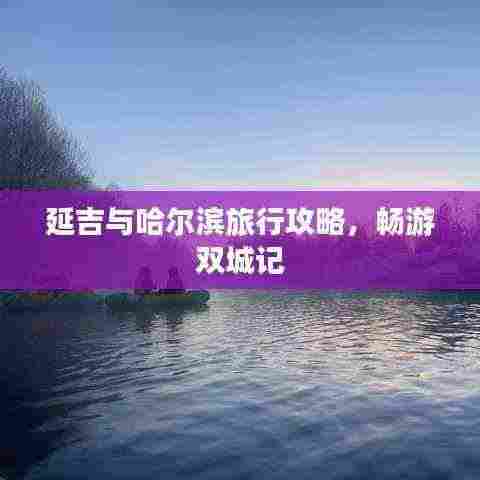 延吉与哈尔滨旅行攻略，畅游双城记