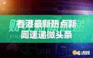 香港最新热点新闻速递微头条