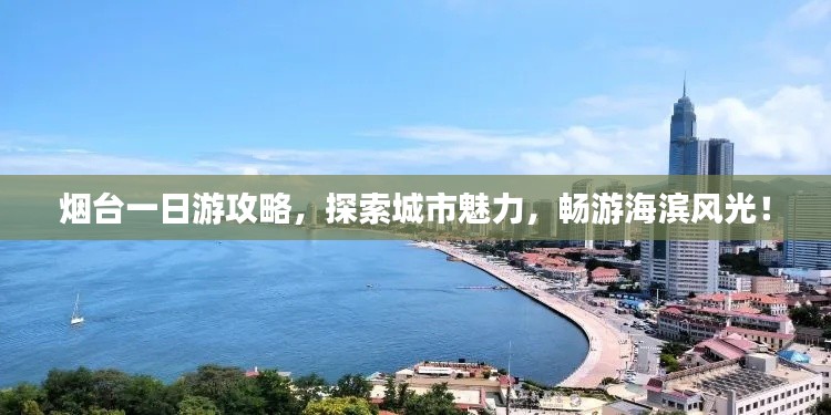 烟台一日游攻略,探索城市魅力,畅游海滨风光!