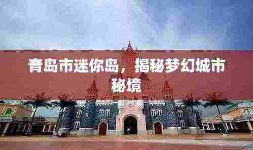 青岛市迷你岛,揭秘梦幻城市秘境