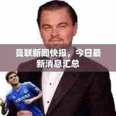 曼联新闻快报,今日最新消息汇总