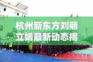 杭州新东方刘丽立娟最新动态揭秘