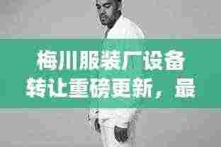梅川服装厂设备转让重磅更新,最新动态揭秘!