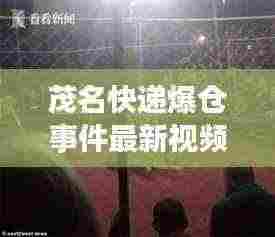 茂名快递爆仓事件最新视频报道,现场情况揭秘