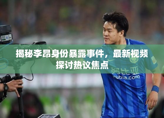 揭秘李昂身份暴露事件,最新视频探讨热议焦点
