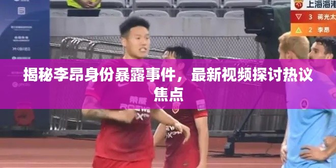揭秘李昂身份暴露事件,最新视频探讨热议焦点
