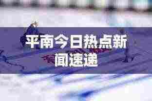平南今日热点新闻速递