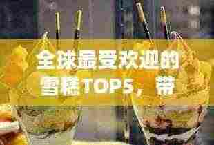 全球最受欢迎的雪糕TOP5,带你领略雪糕风味之最