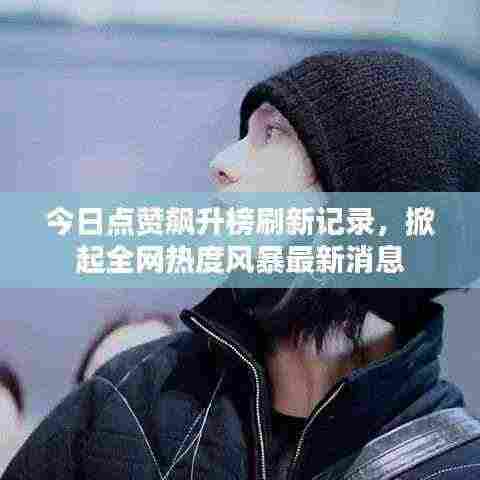 今日点赞飙升榜刷新记录，掀起全网热度风暴最新消息