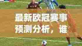 最新欧冠赛事预测分析,谁将成为明日之星?