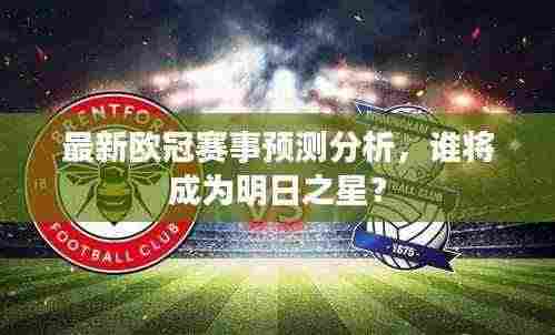 最新欧冠赛事预测分析,谁将成为明日之星?