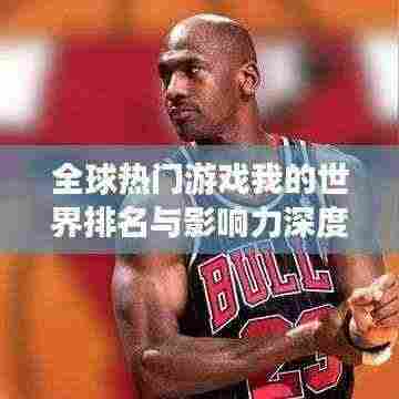 全球热门游戏我的世界排名与影响力深度探讨