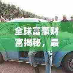 全球富豪财富揭秘，最新世界家产排名榜单重磅出炉！