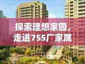 探索理想家园,走进755厂家属院最新房源