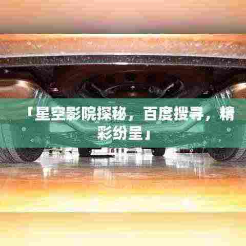 「星空影院探秘,百度搜寻,精彩纷呈」