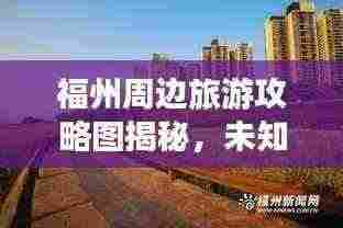 福州周边旅游攻略图揭秘,未知美景一网打尽!