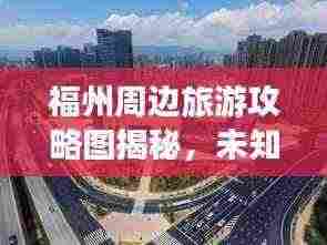 福州周边旅游攻略图揭秘,未知美景一网打尽!