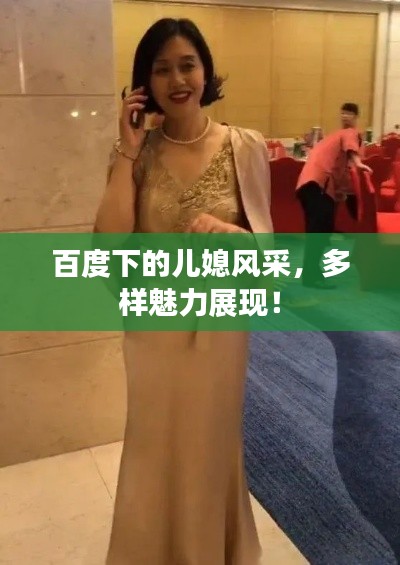 百度下的儿媳风采,多样魅力展现!