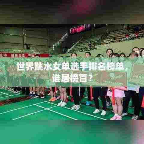 世界跳水女单选手排名榜单,谁居榜首?