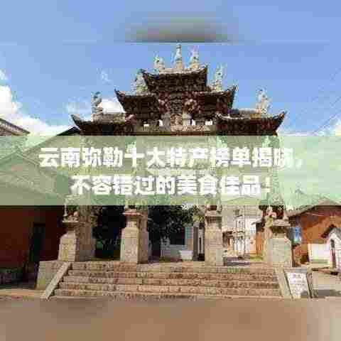 云南弥勒十大特产榜单揭晓,不容错过的美食佳品!