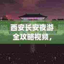 西安长安夜游全攻略视频,古都神秘夜晚探险之旅