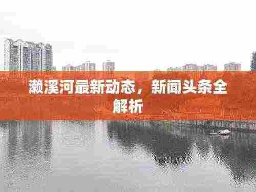 濑溪河最新动态,新闻头条全解析