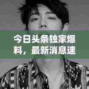 今日头条独家爆料,最新消息速递