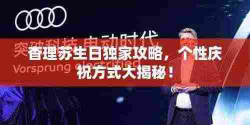 杳理苏生日独家攻略，个性庆祝方式大揭秘！