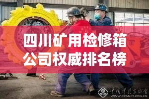 四川矿用检修箱公司权威排名榜单揭晓!