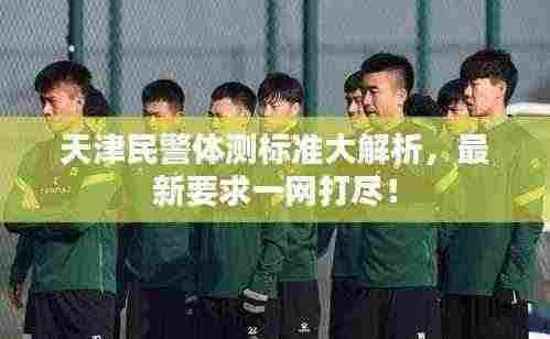 天津民警体测标准大解析,最新要求一网打尽!