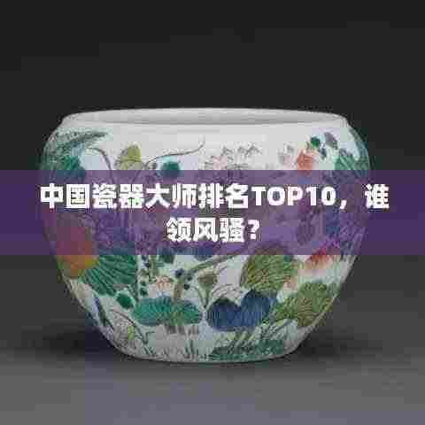 中国瓷器大师排名TOP10,谁领风骚?