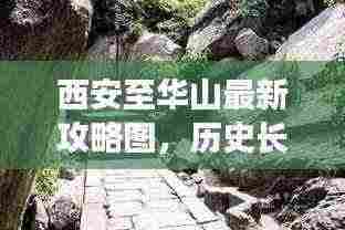 西安至华山最新攻略图,历史长河与大自然的完美融合之旅