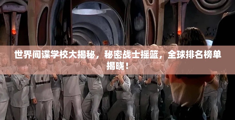 世界间谍学校大揭秘,秘密战士摇篮,全球排名榜单揭晓!