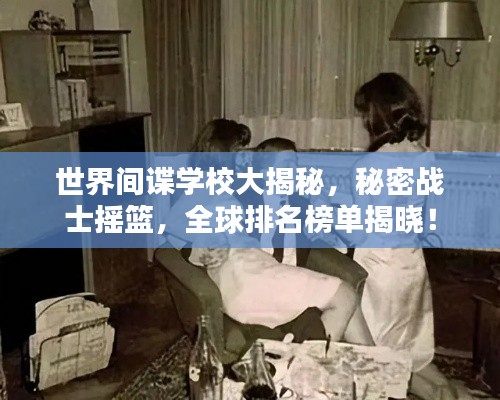 世界间谍学校大揭秘,秘密战士摇篮,全球排名榜单揭晓!