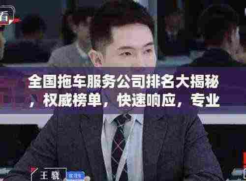 全国拖车服务公司排名大揭秘，权威榜单，快速响应，专业服务！
